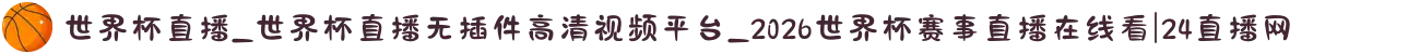 世界杯直播_世界杯直播无插件高清视频平台_2026世界杯赛事直播在线看|24直播网